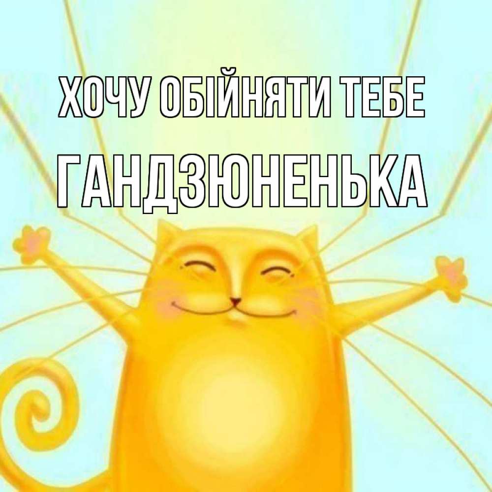Открытка на каждый день з підписом, Гандзюненька Хочу обійняти тебе солнечный обнимашечный кот Прикольна листівка з побажанням онлайн скачати безкоштовно 