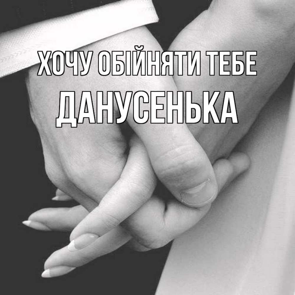 Открытка на каждый день з підписом, Данусенька Хочу обійняти тебе Черное и белое фото Прикольна листівка з побажанням онлайн скачати безкоштовно 