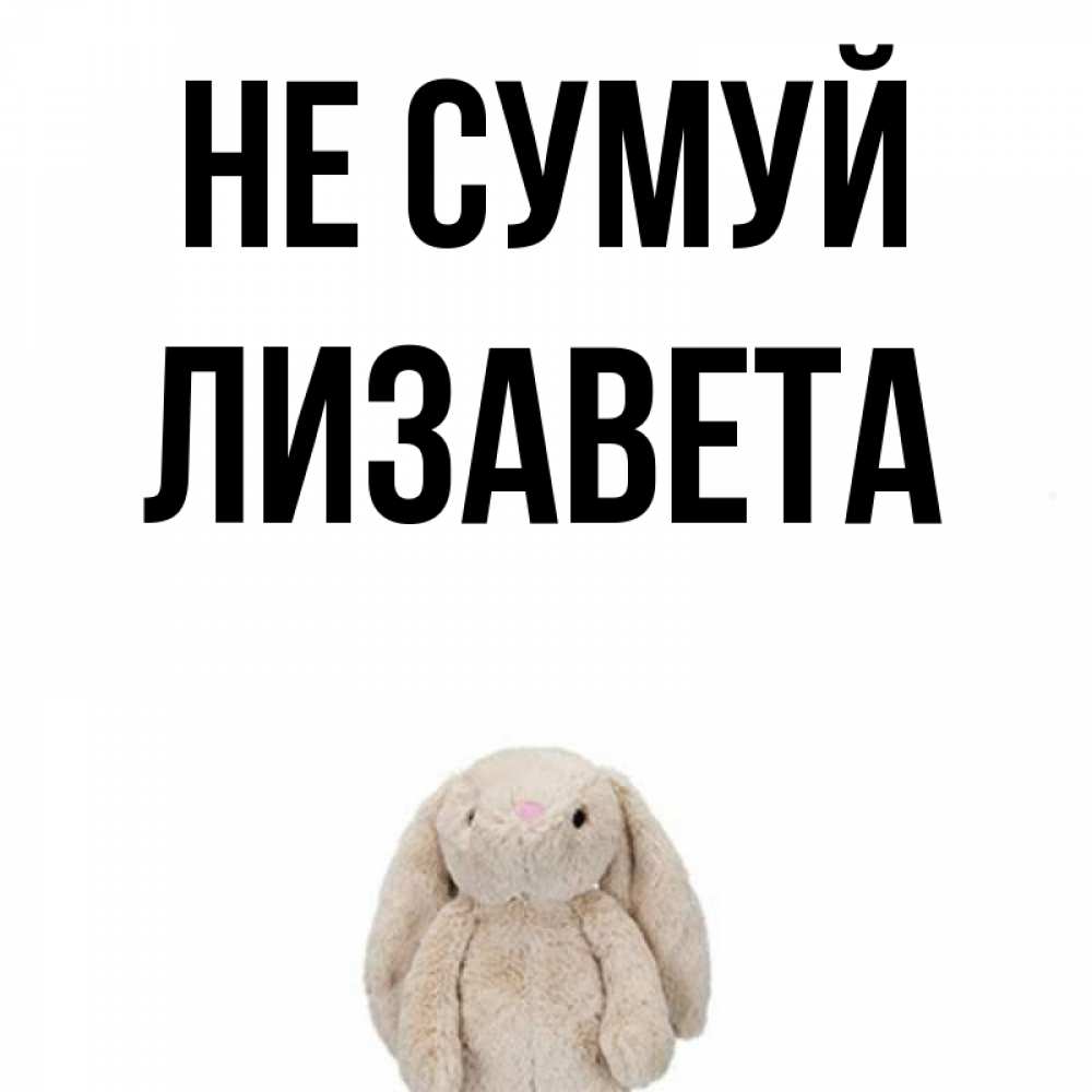 Открытка на каждый день з підписом, Лизавета Не сумуй детская игрушка зайчика Прикольна листівка з побажанням онлайн скачати безкоштовно 