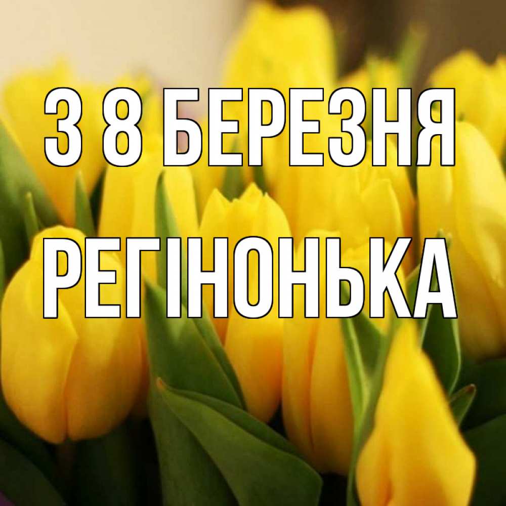 Открытка на каждый день з підписом, Регінонька З 8 БЕРЕЗНЯ цветы Прикольна листівка з побажанням онлайн скачати безкоштовно 