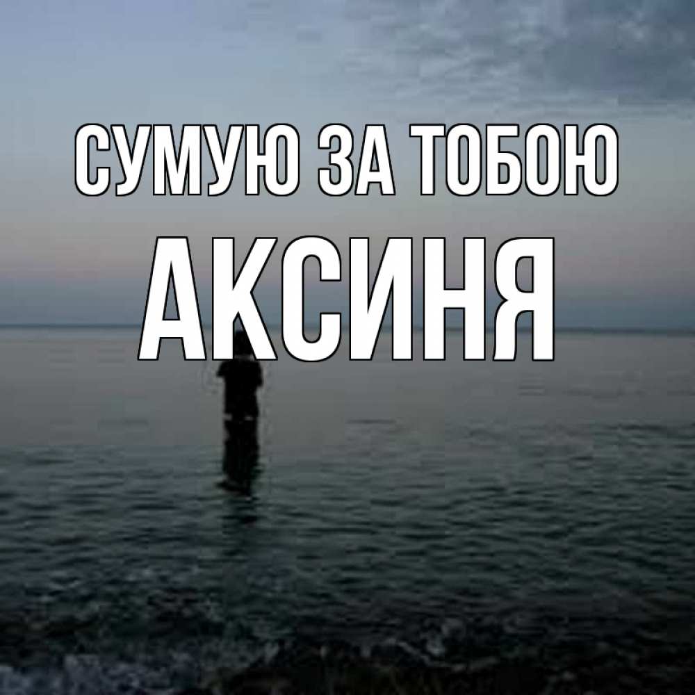 Открытка на каждый день з підписом, Аксиня Сумую за тобою скука Прикольна листівка з побажанням онлайн скачати безкоштовно 