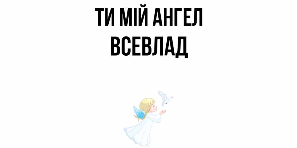 Открытка на каждый день з підписом, Всевлад Ти мій ангел ангел, голубь Прикольна листівка з побажанням онлайн скачати безкоштовно 