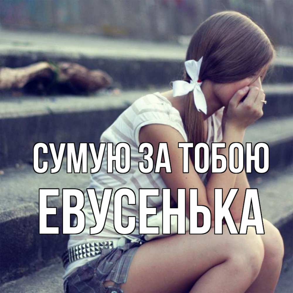 Открытка на каждый день з підписом, Евусенька Сумую за тобою девушка плачет Прикольна листівка з побажанням онлайн скачати безкоштовно 