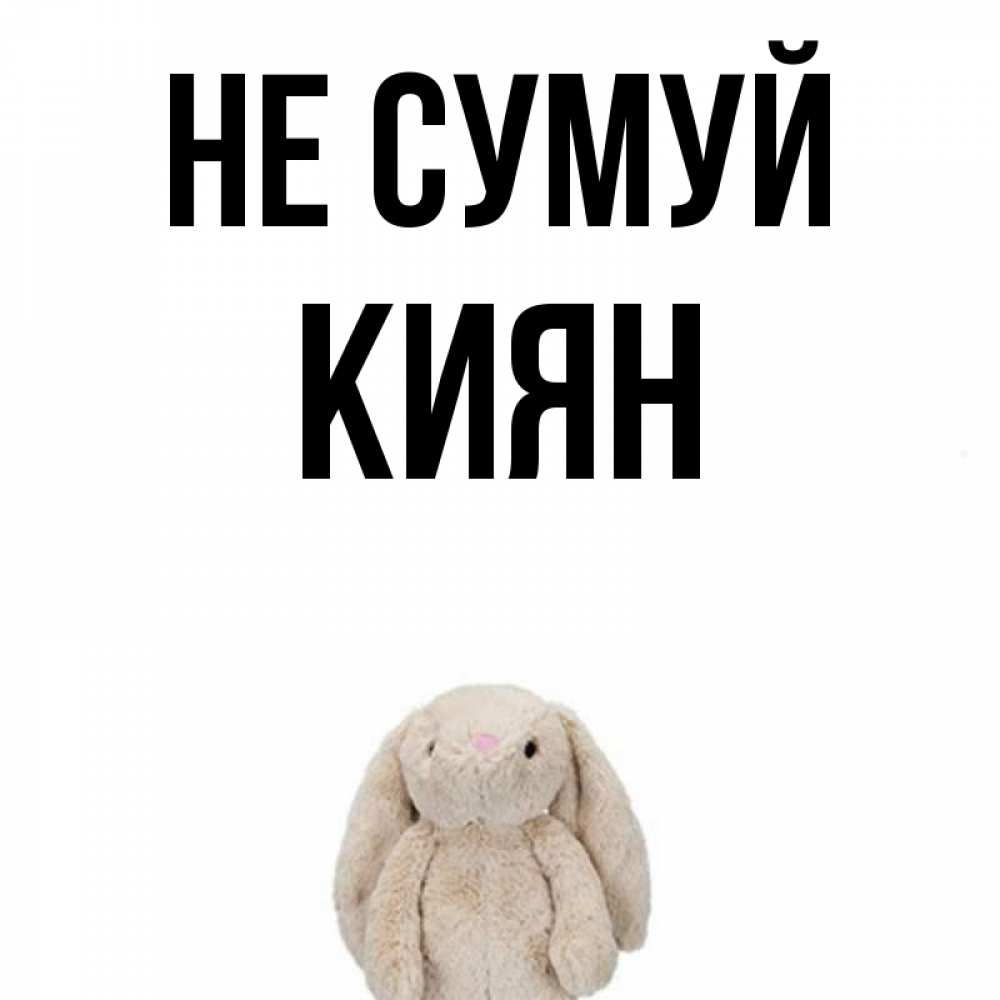 Открытка на каждый день з підписом, Киян Не сумуй детская игрушка зайчика Прикольна листівка з побажанням онлайн скачати безкоштовно 