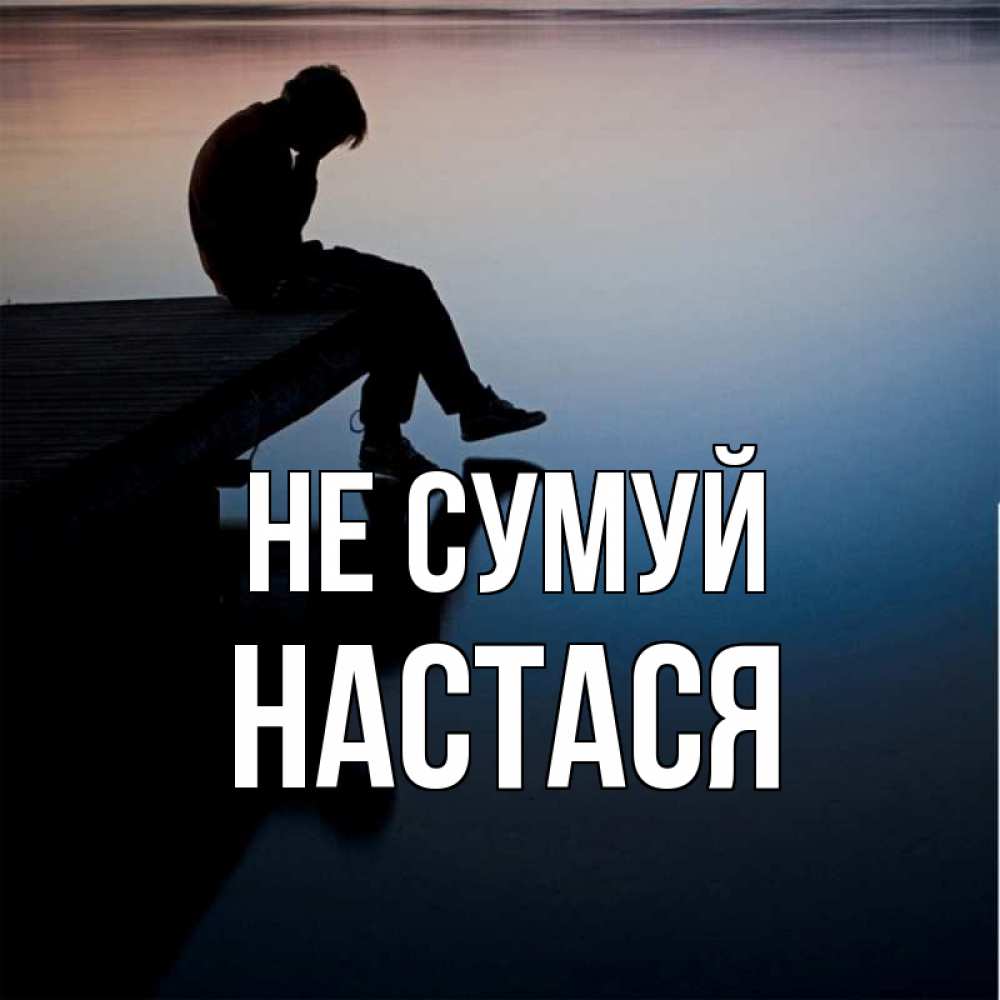 Открытка на каждый день з підписом, Настася Не сумуй печаль Прикольна листівка з побажанням онлайн скачати безкоштовно 