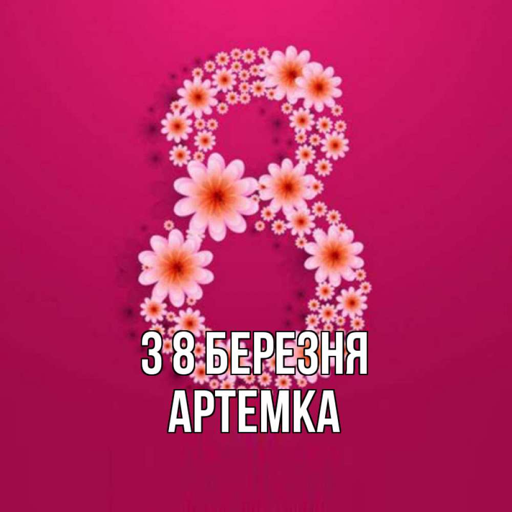 Открытка на каждый день з підписом, Артемка З 8 БЕРЕЗНЯ цветы в виде цифры восемь Прикольна листівка з побажанням онлайн скачати безкоштовно 