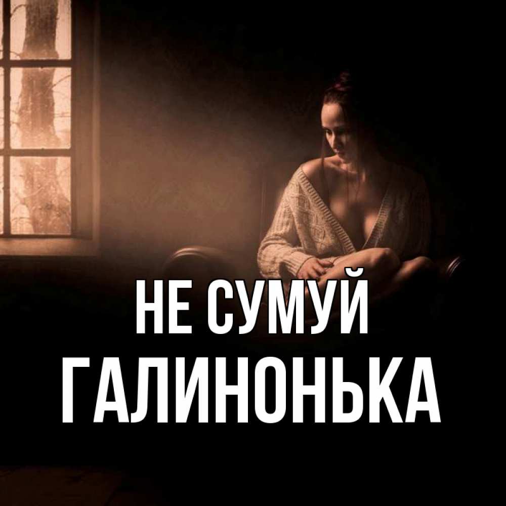 Открытка на каждый день з підписом, Галинонька Не сумуй сидя у окна Прикольна листівка з побажанням онлайн скачати безкоштовно 