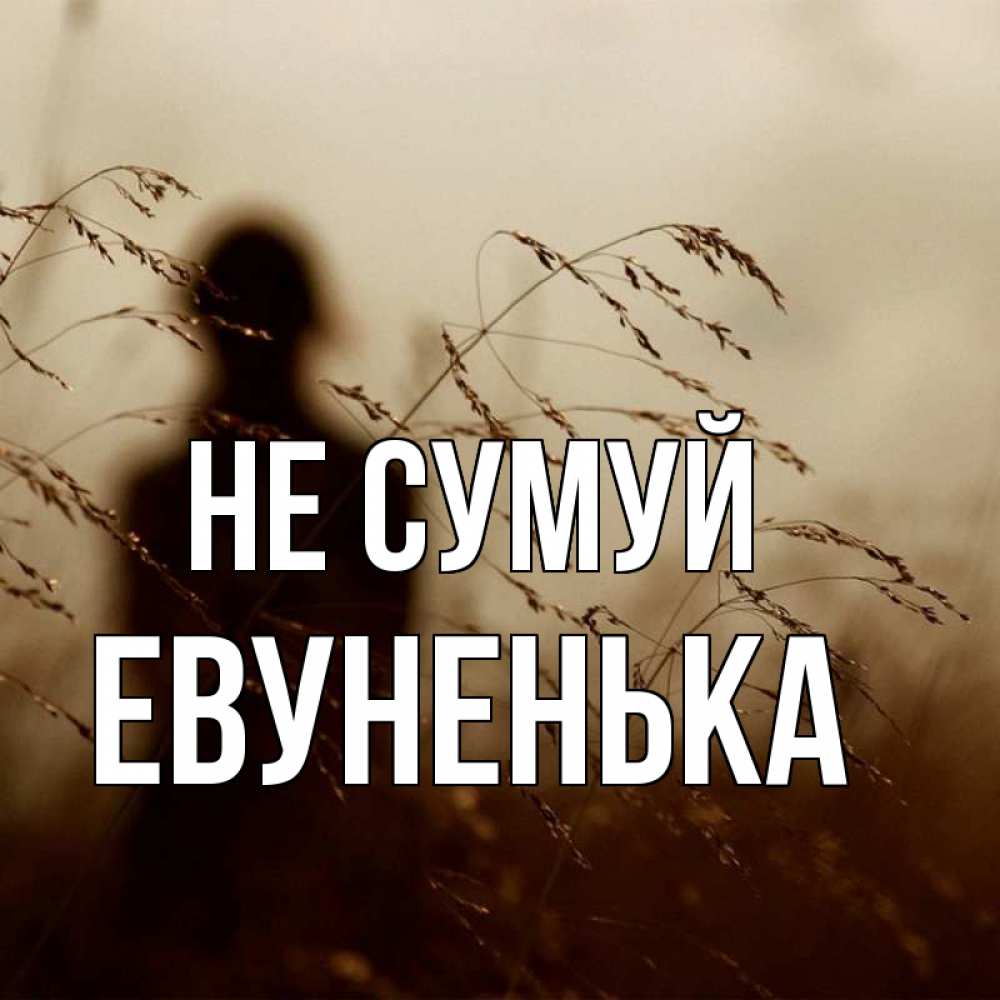 Открытка на каждый день з підписом, Евуненька Не сумуй грусть Прикольна листівка з побажанням онлайн скачати безкоштовно 