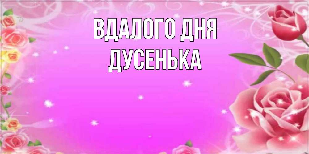 Открытка на каждый день з підписом, Дусенька Вдалого дня открытка с розами Прикольна листівка з побажанням онлайн скачати безкоштовно 