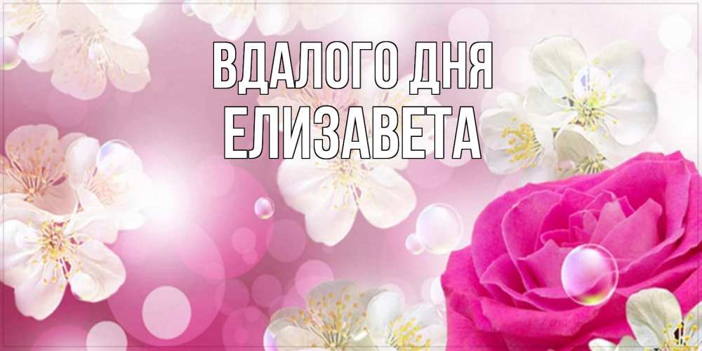 Открытка на каждый день з підписом, Елизавета Вдалого дня красивые цветы Прикольна листівка з побажанням онлайн скачати безкоштовно 