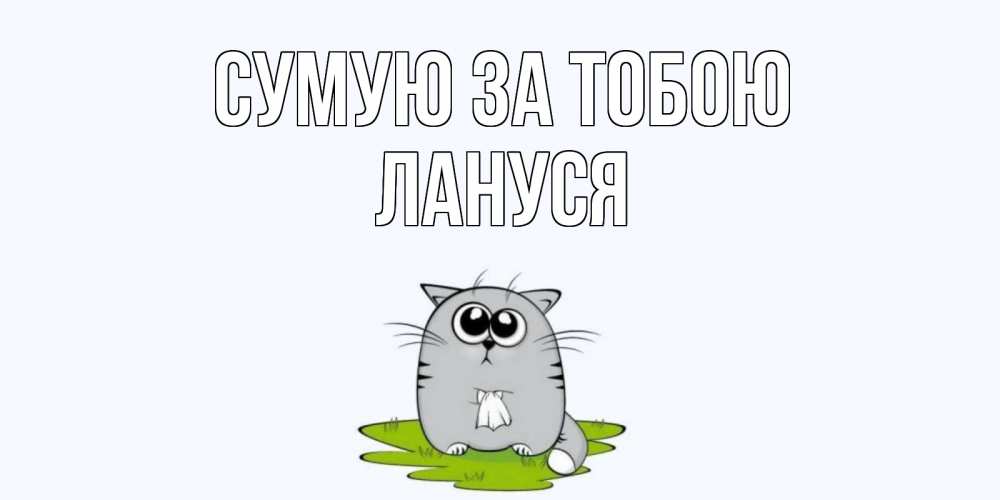 Открытка на каждый день з підписом, Лануся Сумую за тобою открытки с котиками я по тебе скучаю с именем Прикольна листівка з побажанням онлайн скачати безкоштовно 