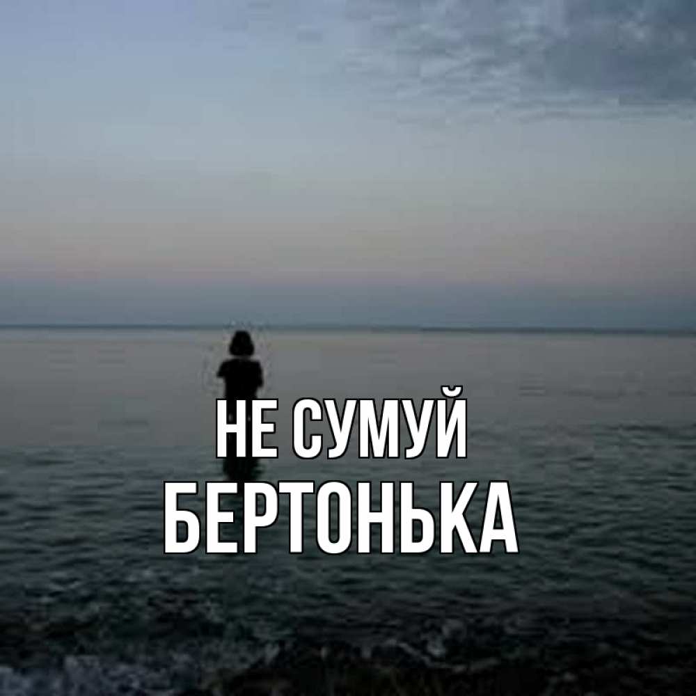 Открытка на каждый день з підписом, Бертонька Не сумуй девушка Прикольна листівка з побажанням онлайн скачати безкоштовно 