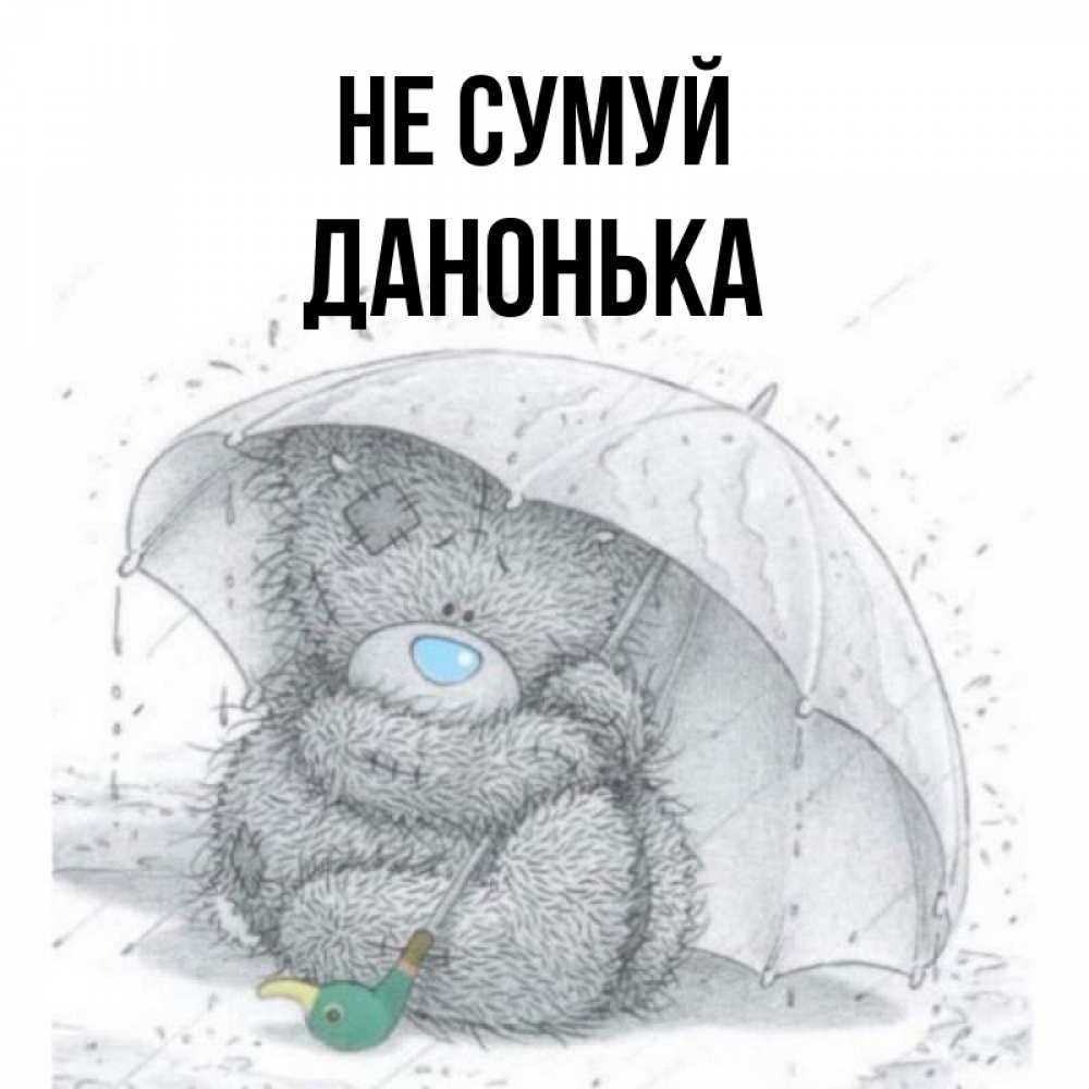 Открытка на каждый день з підписом, Данонька Не сумуй спасите мишку Тедди Прикольна листівка з побажанням онлайн скачати безкоштовно 