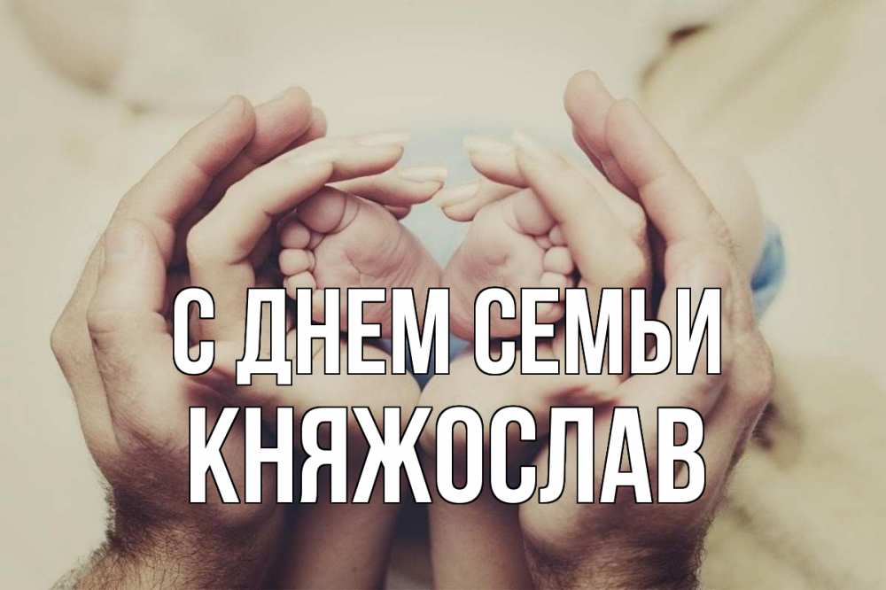 Открытка на каждый день з підписом, Княжослав С днем семьи Семья, малыш, руки Прикольна листівка з побажанням онлайн скачати безкоштовно 