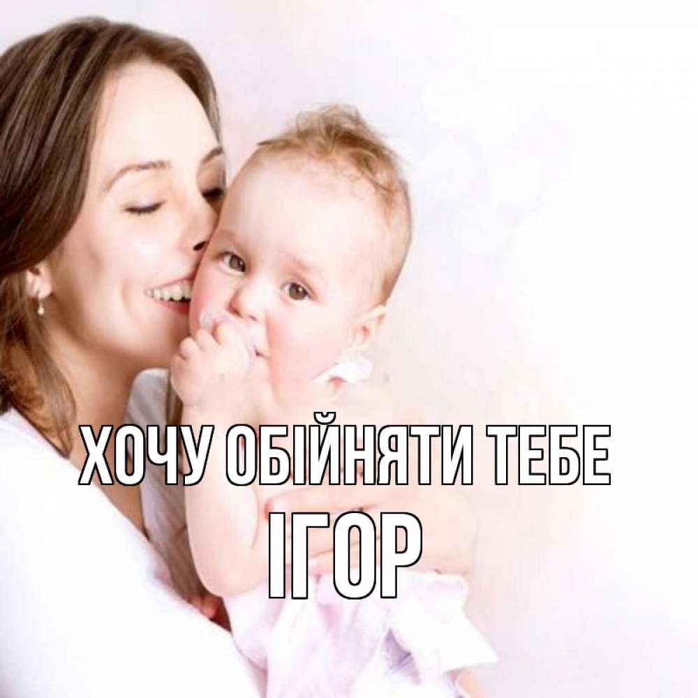 Открытка на каждый день з підписом, Ігор Хочу обійняти тебе фото счастливой мамы и ребенка Прикольна листівка з побажанням онлайн скачати безкоштовно 