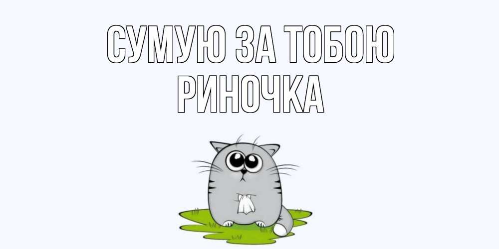 Открытка на каждый день з підписом, Риночка Сумую за тобою открытки с котиками я по тебе скучаю с именем Прикольна листівка з побажанням онлайн скачати безкоштовно 