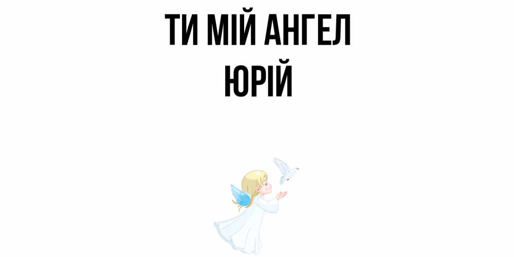 Открытка на каждый день з підписом, Юрій Ти мій ангел ангел, голубь Прикольна листівка з побажанням онлайн скачати безкоштовно 