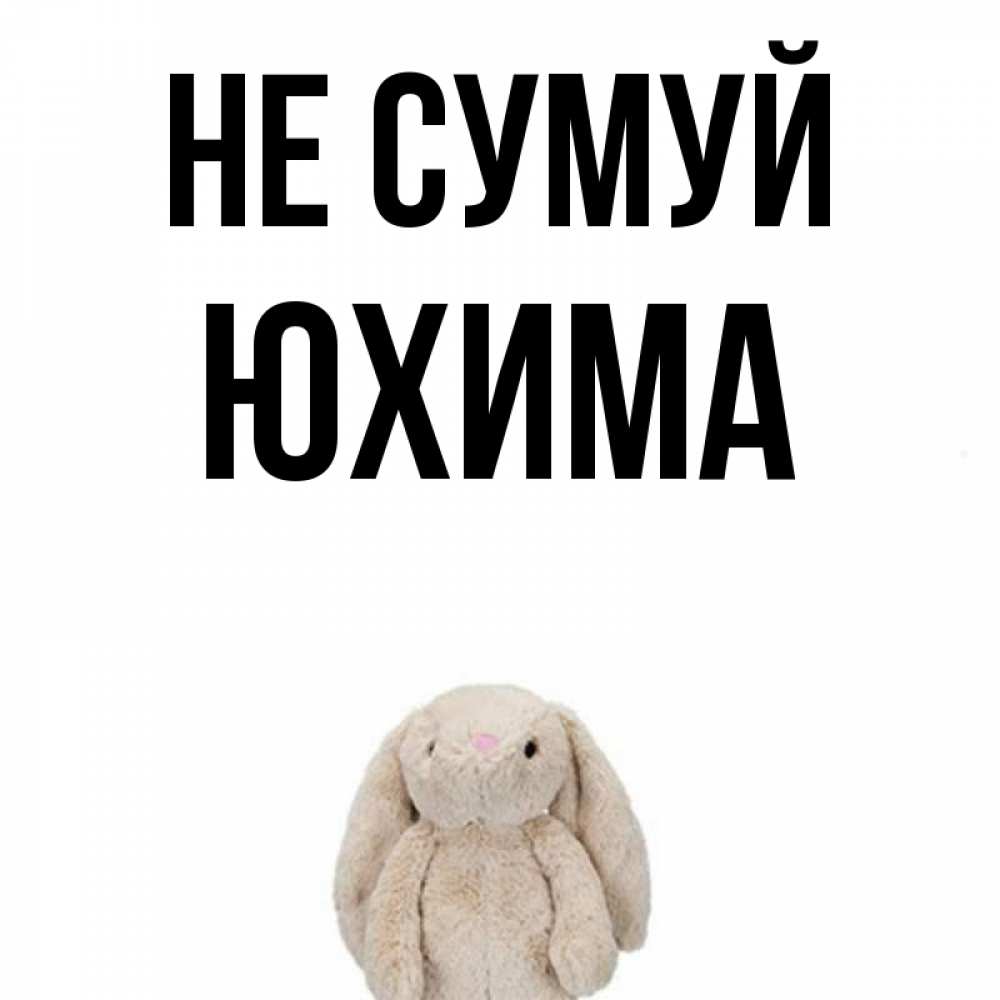 Открытка на каждый день з підписом, Юхима Не сумуй детская игрушка зайчика Прикольна листівка з побажанням онлайн скачати безкоштовно 