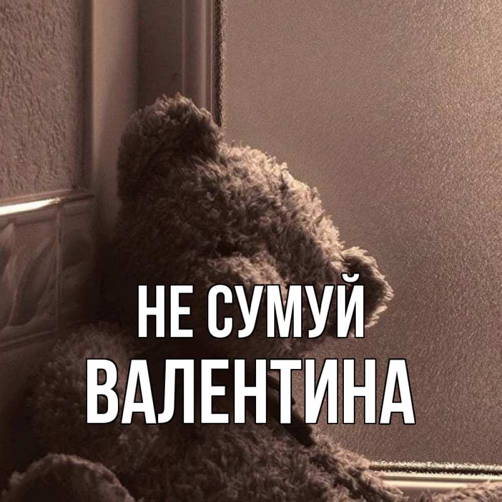 Открытка на каждый день з підписом, Валентина Не сумуй стекол рефленое Прикольна листівка з побажанням онлайн скачати безкоштовно 