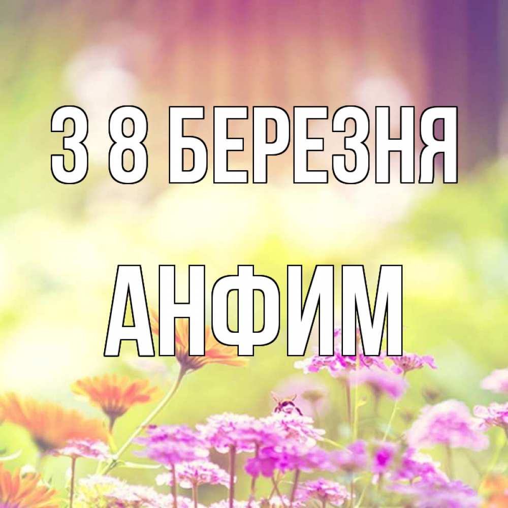 Открытка на каждый день з підписом, Анфим З 8 БЕРЕЗНЯ цветы весна Прикольна листівка з побажанням онлайн скачати безкоштовно 