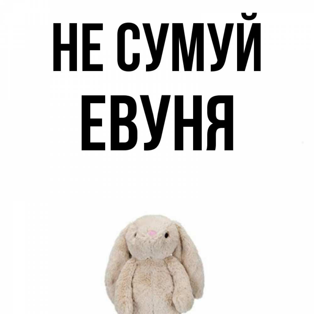 Открытка на каждый день з підписом, Евуня Не сумуй детская игрушка зайчика Прикольна листівка з побажанням онлайн скачати безкоштовно 