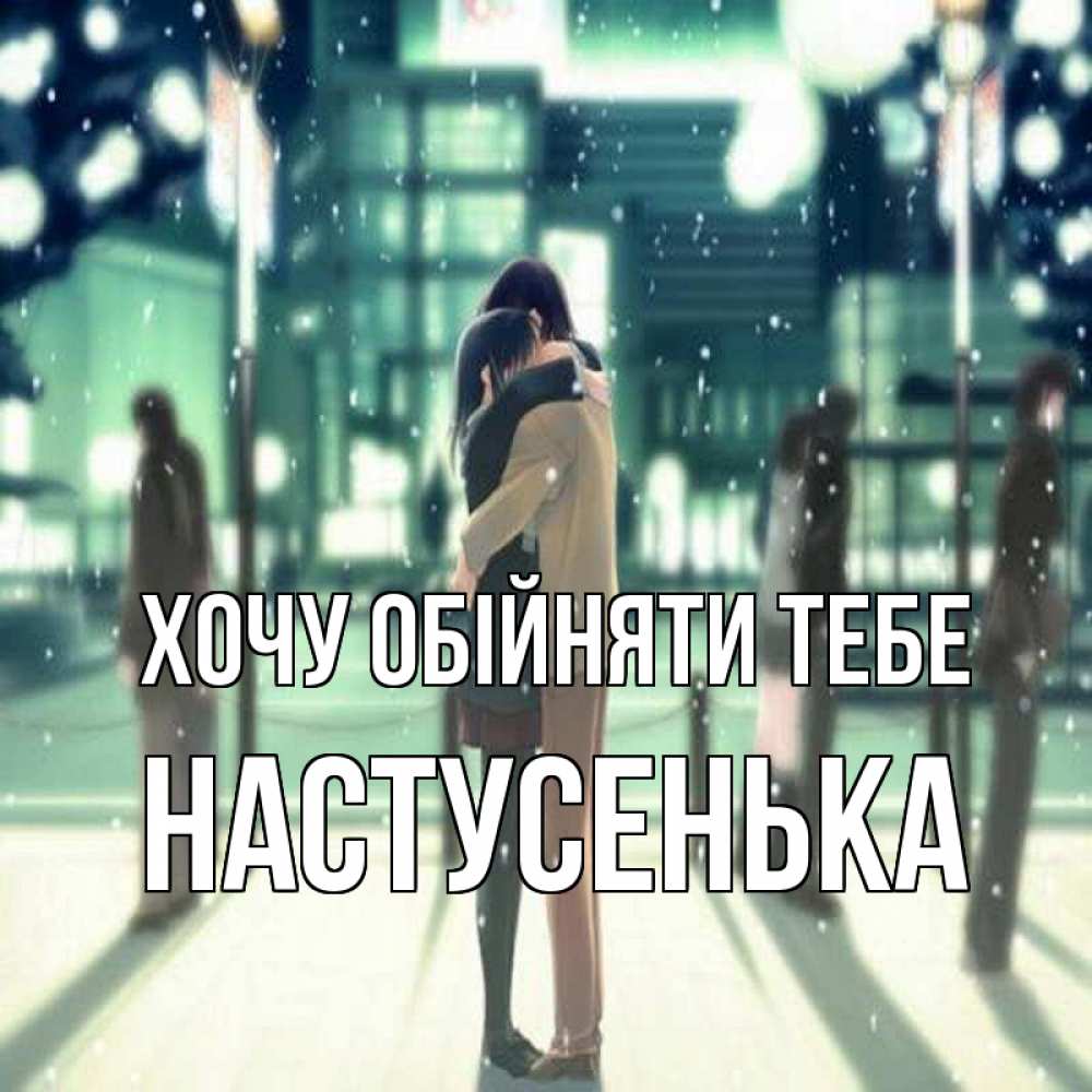 Открытка на каждый день з підписом, Настусенька Хочу обійняти тебе парень обнимает подругу Прикольна листівка з побажанням онлайн скачати безкоштовно 