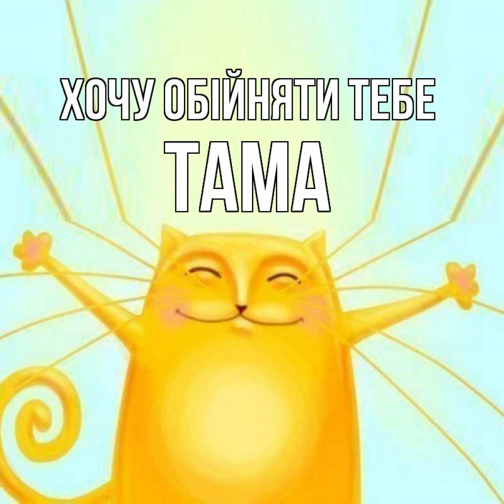 Открытка на каждый день з підписом, Тама Хочу обійняти тебе солнечный обнимашечный кот Прикольна листівка з побажанням онлайн скачати безкоштовно 