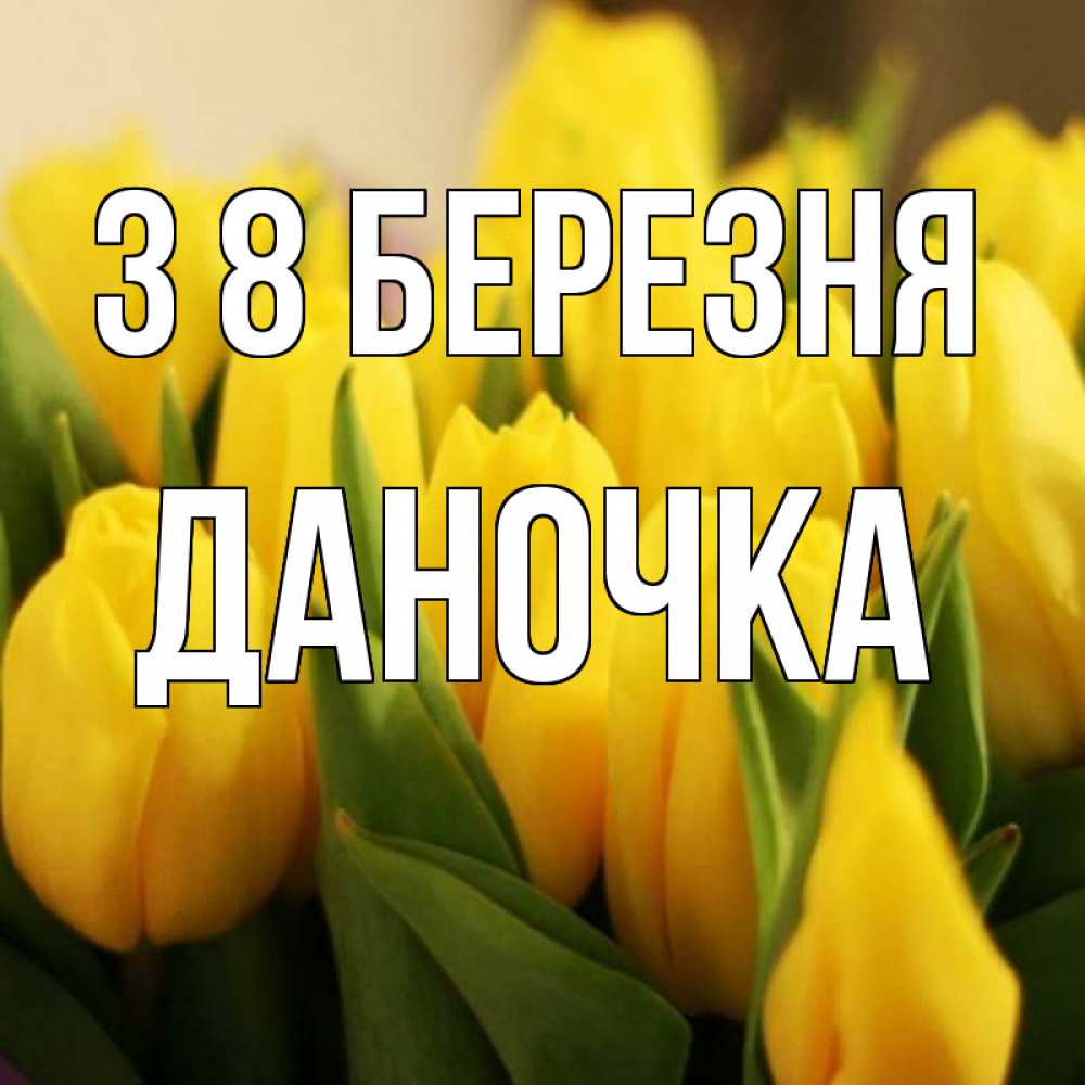 Открытка на каждый день з підписом, Даночка З 8 БЕРЕЗНЯ цветы Прикольна листівка з побажанням онлайн скачати безкоштовно 