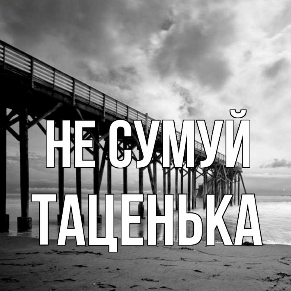 Открытка на каждый день з підписом, Таценька Не сумуй вода и пляж под мостом Прикольна листівка з побажанням онлайн скачати безкоштовно 