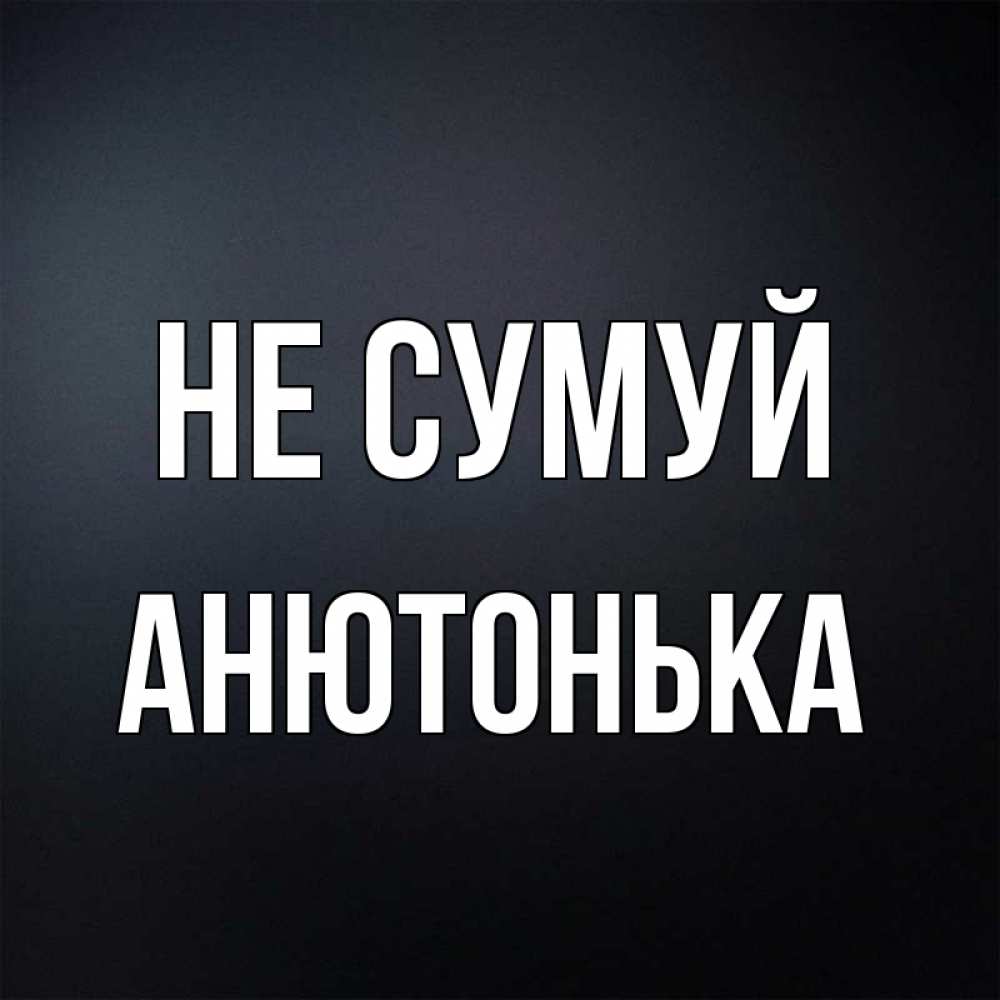 Открытка на каждый день з підписом, Анютонька Не сумуй Градиент серый Прикольна листівка з побажанням онлайн скачати безкоштовно 