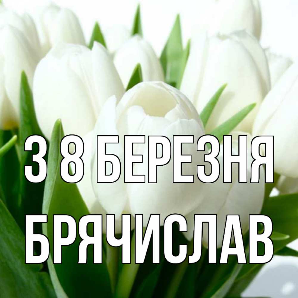 Открытка на каждый день з підписом, Брячислав З 8 БЕРЕЗНЯ цветы Прикольна листівка з побажанням онлайн скачати безкоштовно 