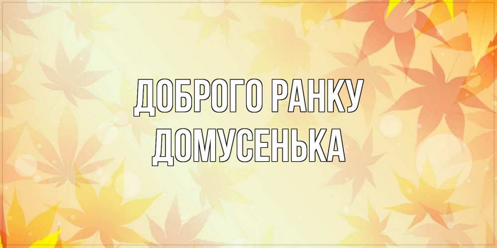 Открытка на каждый день з підписом, Домусенька Доброго ранку доброе утро Прикольна листівка з побажанням онлайн скачати безкоштовно 