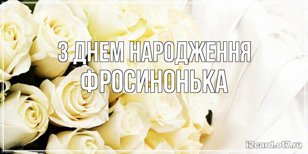 Открытка на каждый день з підписом, Фросинонька З Днем народження белые розы в букете Прикольна листівка з побажанням онлайн скачати безкоштовно 