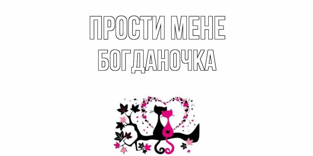 Открытка на каждый день з підписом, Богданочка Прости мене коты Прикольна листівка з побажанням онлайн скачати безкоштовно 