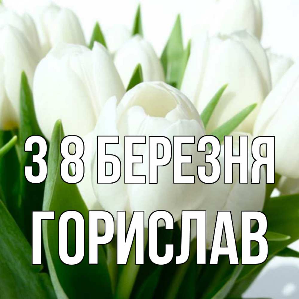Открытка на каждый день з підписом, Горислав З 8 БЕРЕЗНЯ цветы Прикольна листівка з побажанням онлайн скачати безкоштовно 