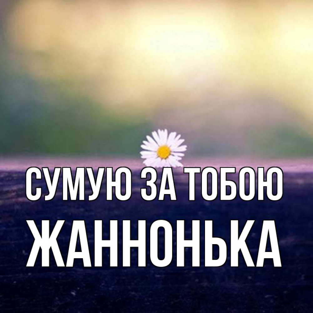Открытка на каждый день з підписом, Жаннонька Сумую за тобою приходи в гости Прикольна листівка з побажанням онлайн скачати безкоштовно 