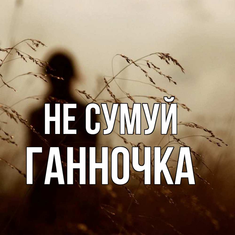 Открытка на каждый день з підписом, Ганночка Не сумуй грусть Прикольна листівка з побажанням онлайн скачати безкоштовно 