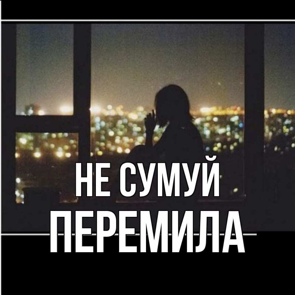 Открытка на каждый день з підписом, Перемила Не сумуй смотрит на ночной город Прикольна листівка з побажанням онлайн скачати безкоштовно 
