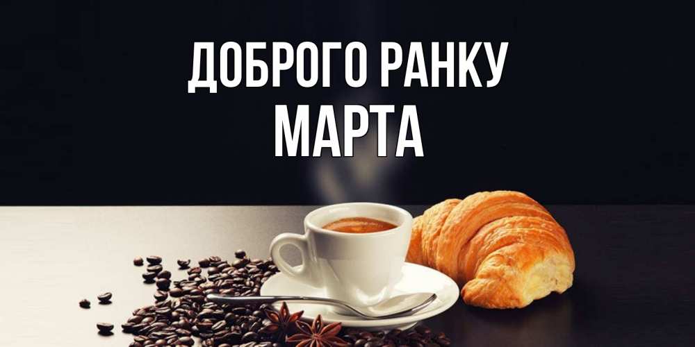 Открытка на каждый день з підписом, Марта Доброго ранку зерна кофе и кофе на завтрак с круасаном Прикольна листівка з побажанням онлайн скачати безкоштовно 