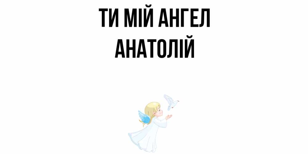 Открытка на каждый день з підписом, Анатолій Ти мій ангел ангел, голубь Прикольна листівка з побажанням онлайн скачати безкоштовно 