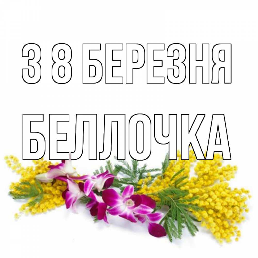 Открытка на каждый день з підписом, Беллочка З 8 БЕРЕЗНЯ открытка на международный женский день с цветами  1 Прикольна листівка з побажанням онлайн скачати безкоштовно 