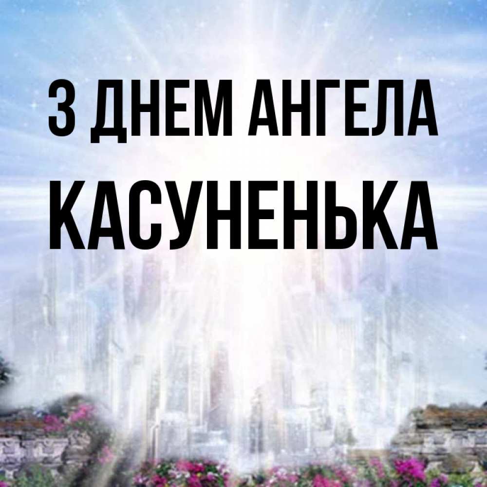 Открытка на каждый день з підписом, Касуненька З Днем ангела небесный свет Прикольна листівка з побажанням онлайн скачати безкоштовно 