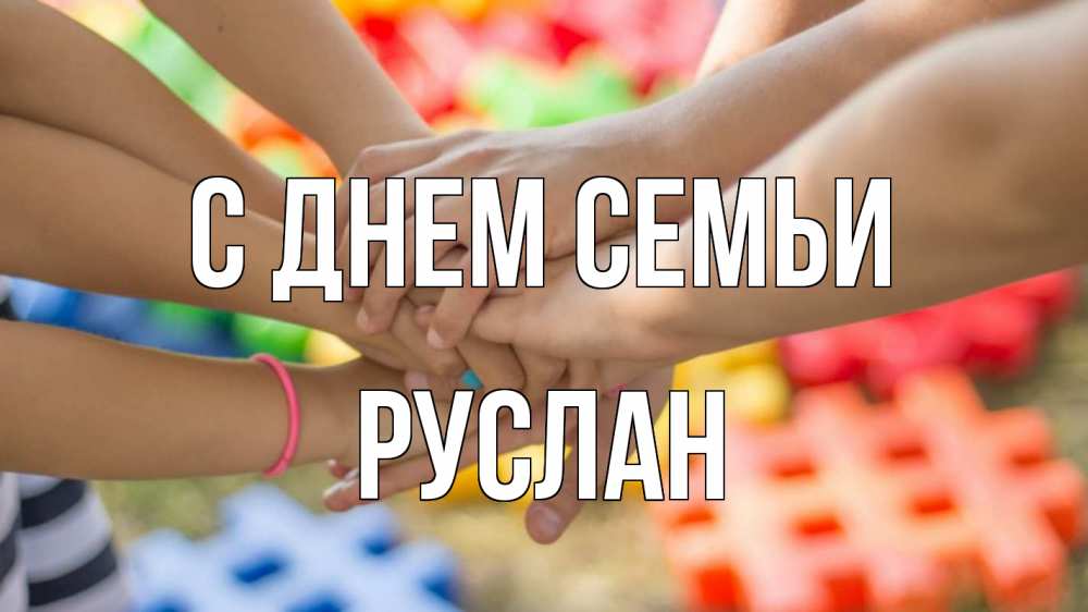 Открытка на каждый день з підписом, Руслан С днем семьи руки Прикольна листівка з побажанням онлайн скачати безкоштовно 