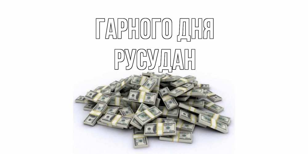 Открытка на каждый день з підписом, Русудан Гарного дня гора долларов Прикольна листівка з побажанням онлайн скачати безкоштовно 