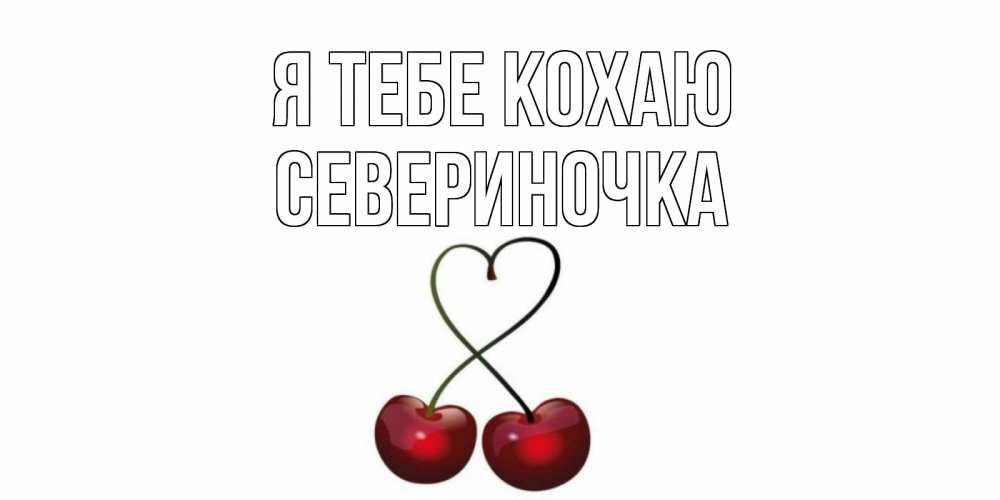 Открытка на каждый день з підписом, Севериночка Я тебе кохаю вишня Прикольна листівка з побажанням онлайн скачати безкоштовно 