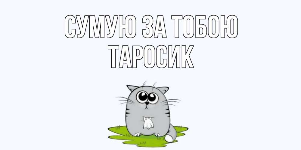 Открытка на каждый день з підписом, Таросик Сумую за тобою открытки с котиками я по тебе скучаю с именем Прикольна листівка з побажанням онлайн скачати безкоштовно 