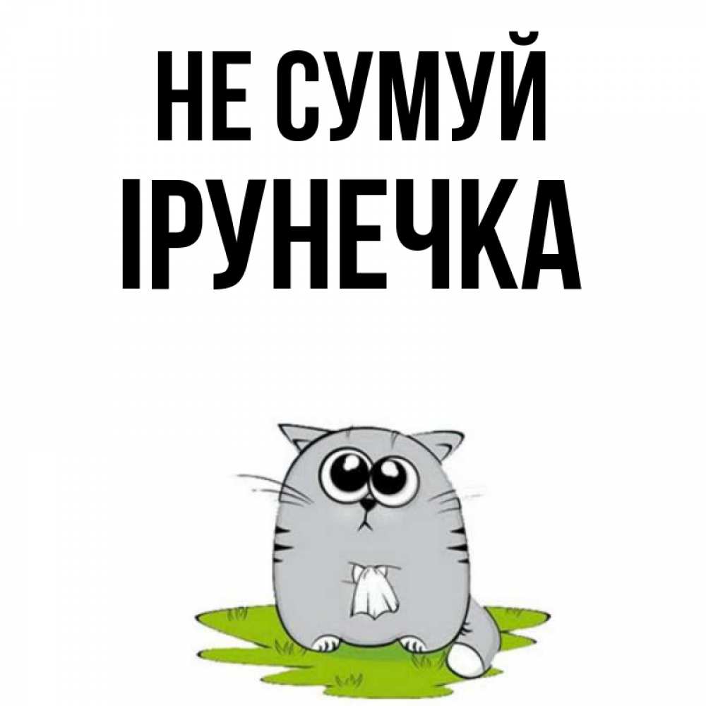 Открытка на каждый день з підписом, Ірунечка Не сумуй грустный котяра Прикольна листівка з побажанням онлайн скачати безкоштовно 