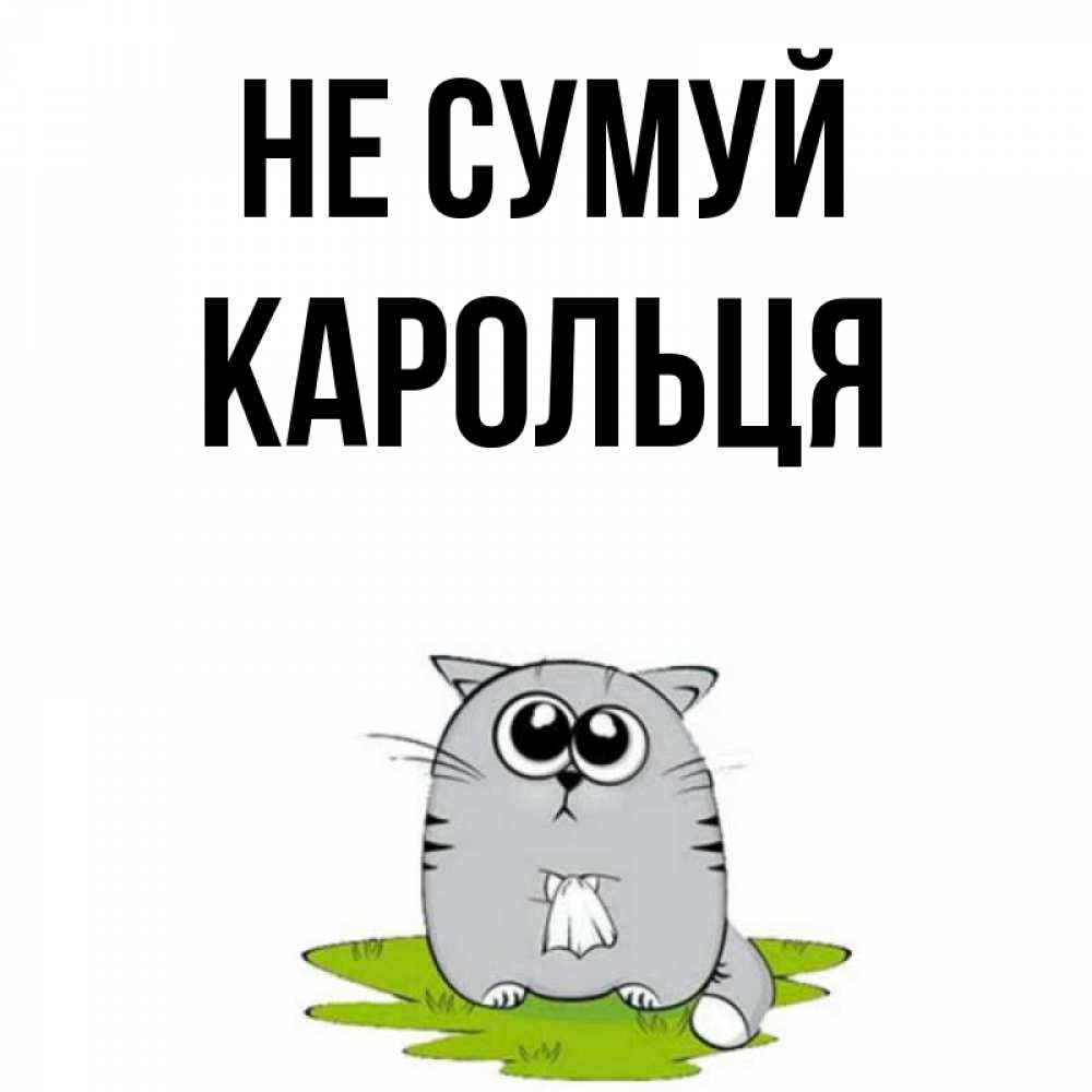 Открытка на каждый день з підписом, Карольця Не сумуй грустный котяра Прикольна листівка з побажанням онлайн скачати безкоштовно 