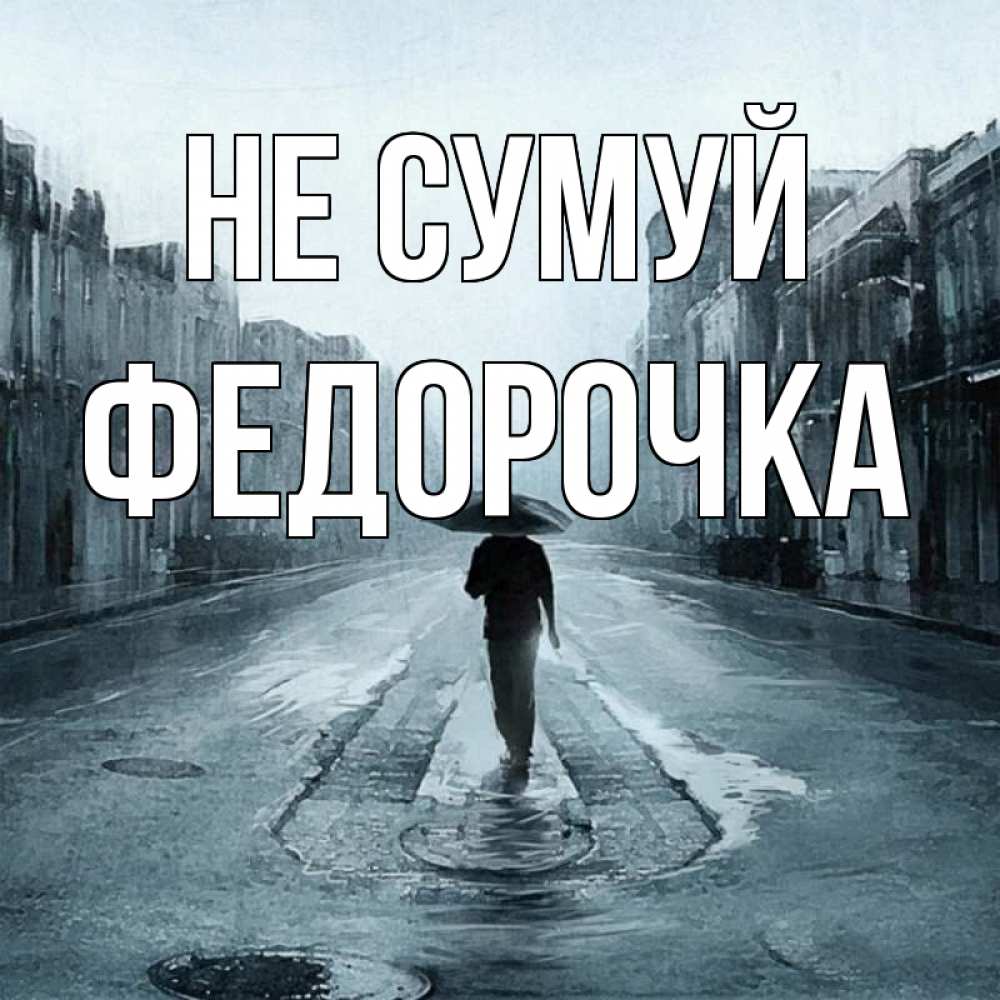 Открытка на каждый день з підписом, Федорочка Не сумуй опустевшая улица Прикольна листівка з побажанням онлайн скачати безкоштовно 