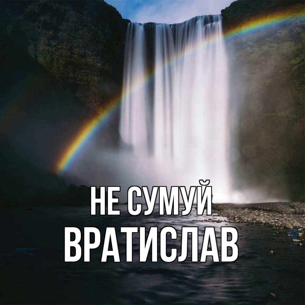 Открытка на каждый день з підписом, Вратислав Не сумуй речка и  огромный водопад Прикольна листівка з побажанням онлайн скачати безкоштовно 